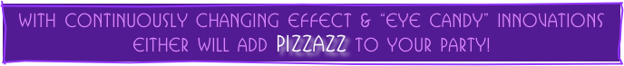 With continuously changing effect & “Eye Candy” innovations
either will add PIZZAZZ to your party!
