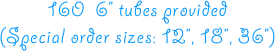 160  6” tubes provided
(Special order sizes: 12”, 18”, 36”)