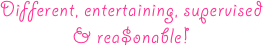 Different, entertaining, supervised
& rea$onable!
