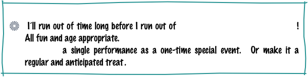 ABOUT JOE
 I’ll run out of time long before I run out of ACTIVITIES, GAMES & CONTESTS !  All fun and age appropriate.
SCHEDULE a single performance as a one-time special event.  Or make it a regular and anticipated treat .